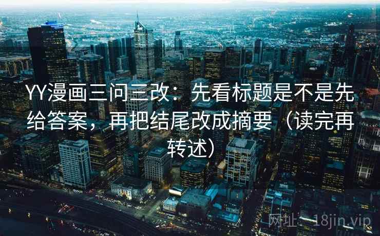 YY漫画三问三改：先看标题是不是先给答案，再把结尾改成摘要（读完再转述）