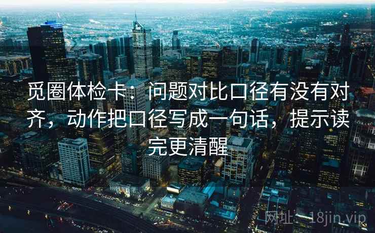 觅圈体检卡：问题对比口径有没有对齐，动作把口径写成一句话，提示读完更清醒