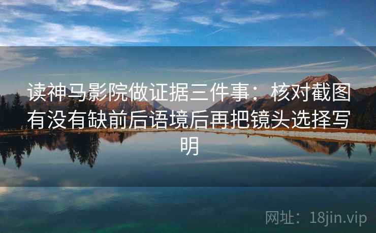 读神马影院做证据三件事：核对截图有没有缺前后语境后再把镜头选择写明