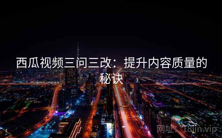 西瓜视频三问三改：提升内容质量的秘诀
