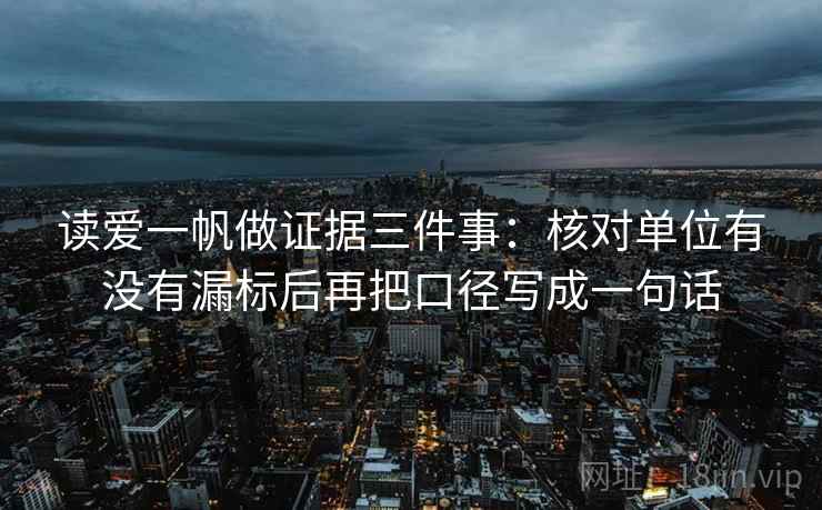 读爱一帆做证据三件事：核对单位有没有漏标后再把口径写成一句话