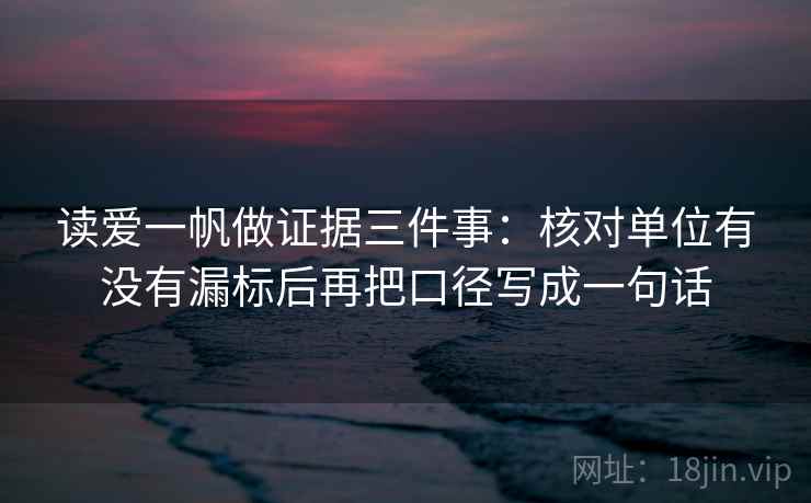 读爱一帆做证据三件事：核对单位有没有漏标后再把口径写成一句话