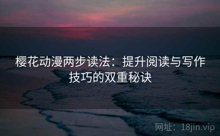 樱花动漫两步读法：提升阅读与写作技巧的双重秘诀