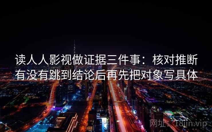 读人人影视做证据三件事：核对推断有没有跳到结论后再先把对象写具体
