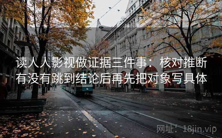 读人人影视做证据三件事：核对推断有没有跳到结论后再先把对象写具体