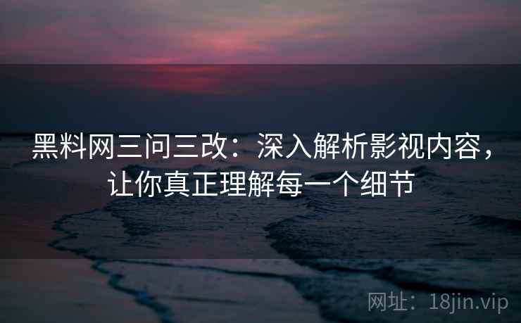 黑料网三问三改：深入解析影视内容，让你真正理解每一个细节