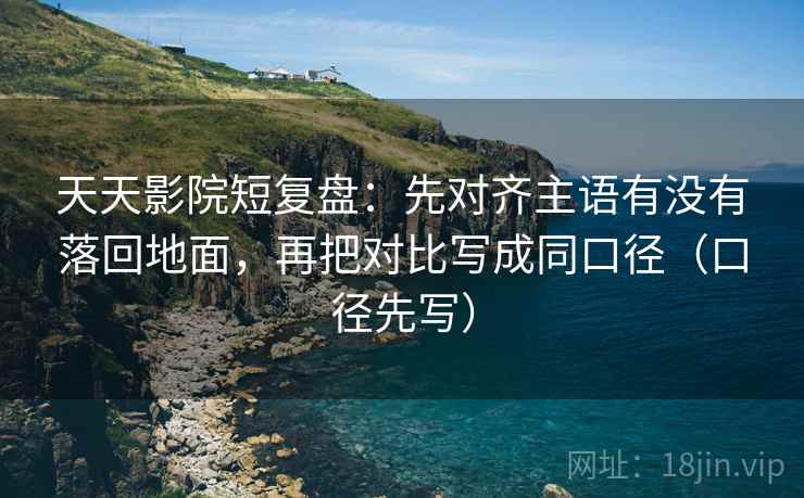 天天影院短复盘：先对齐主语有没有落回地面，再把对比写成同口径（口径先写）