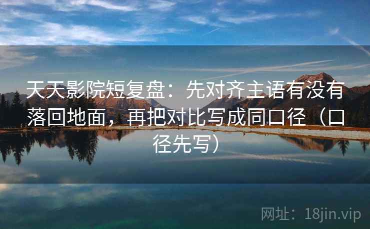 天天影院短复盘：先对齐主语有没有落回地面，再把对比写成同口径（口径先写）