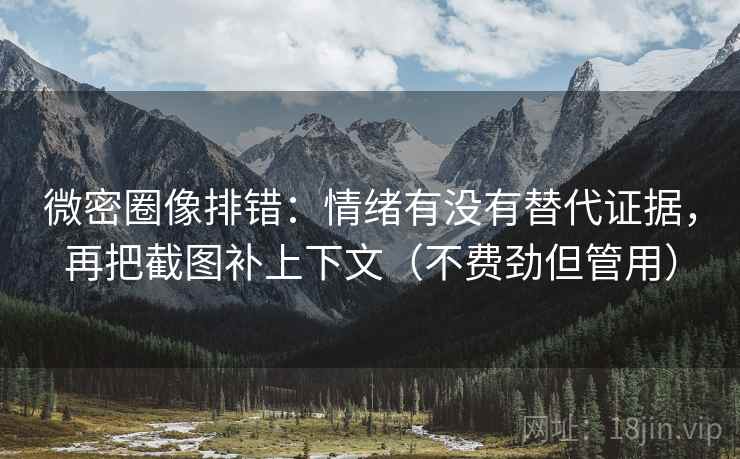 微密圈像排错：情绪有没有替代证据，再把截图补上下文（不费劲但管用）