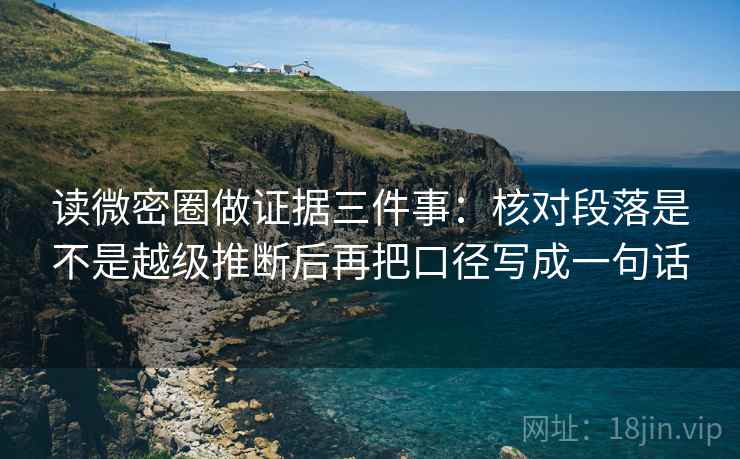 读微密圈做证据三件事：核对段落是不是越级推断后再把口径写成一句话