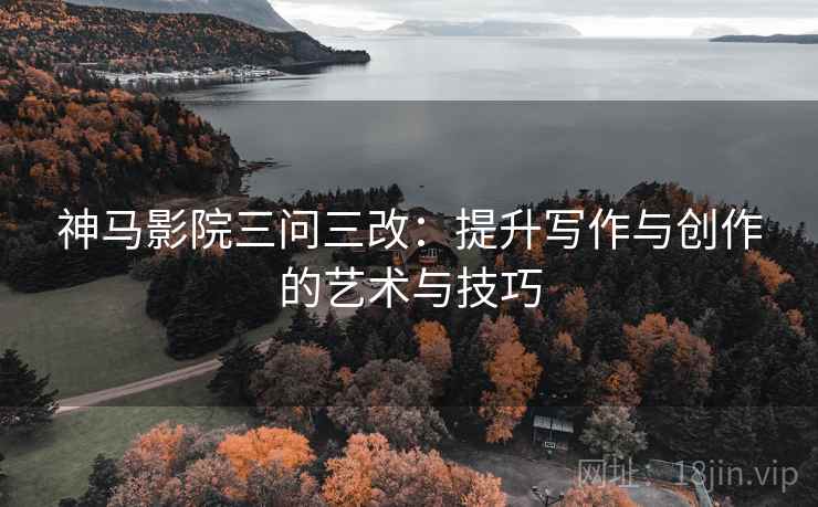 神马影院三问三改：提升写作与创作的艺术与技巧