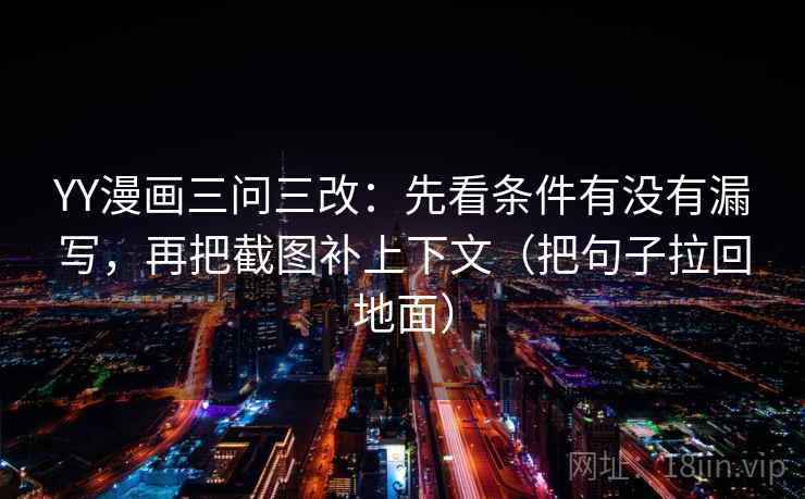YY漫画三问三改：先看条件有没有漏写，再把截图补上下文（把句子拉回地面）