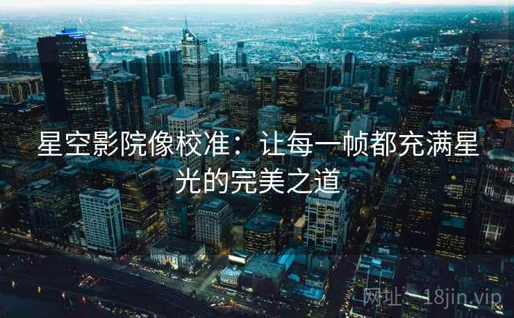 星空影院像校准：让每一帧都充满星光的完美之道