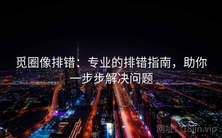 觅圈像排错：专业的排错指南，助你一步步解决问题