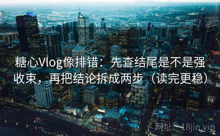 糖心Vlog像排错：先查结尾是不是强收束，再把结论拆成两步（读完更稳）