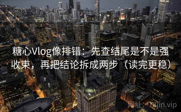 糖心Vlog像排错：先查结尾是不是强收束，再把结论拆成两步（读完更稳）