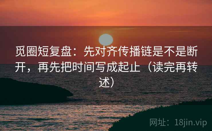 觅圈短复盘：先对齐传播链是不是断开，再先把时间写成起止（读完再转述）