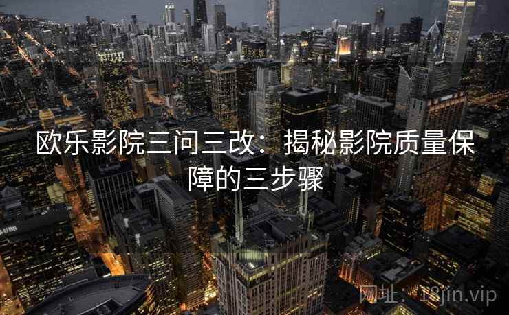 欧乐影院三问三改：揭秘影院质量保障的三步骤