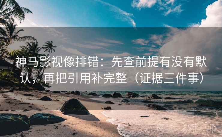神马影视像排错：先查前提有没有默认，再把引用补完整（证据三件事）