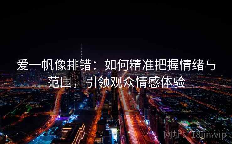 爱一帆像排错：如何精准把握情绪与范围，引领观众情感体验  第1张