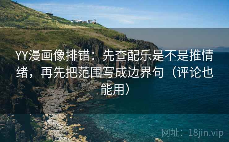 YY漫画像排错：先查配乐是不是推情绪，再先把范围写成边界句（评论也能用）  第1张
