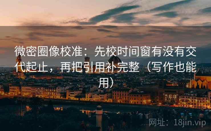 微密圈像校准:先校时间窗有没有交代起止,再把引用补完整(写作也能用) 第1张 微密圈像校准:先校时间窗有没有交代起止,再把引用补完整(写作也能用) 第1张