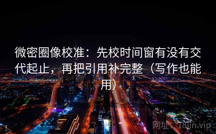 微密圈像校准:先校时间窗有没有交代起止,再把引用补完整(写作也能用) 第2张 微密圈像校准:先校时间窗有没有交代起止,再把引用补完整(写作也能用) 第2张