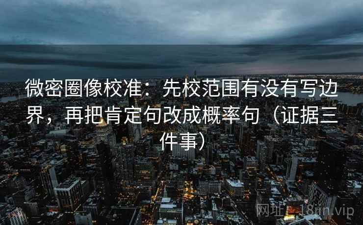 微密圈像校准：先校范围有没有写边界，再把肯定句改成概率句（证据三件事）  第2张