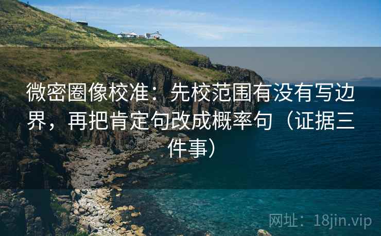 微密圈像校准：先校范围有没有写边界，再把肯定句改成概率句（证据三件事）  第1张
