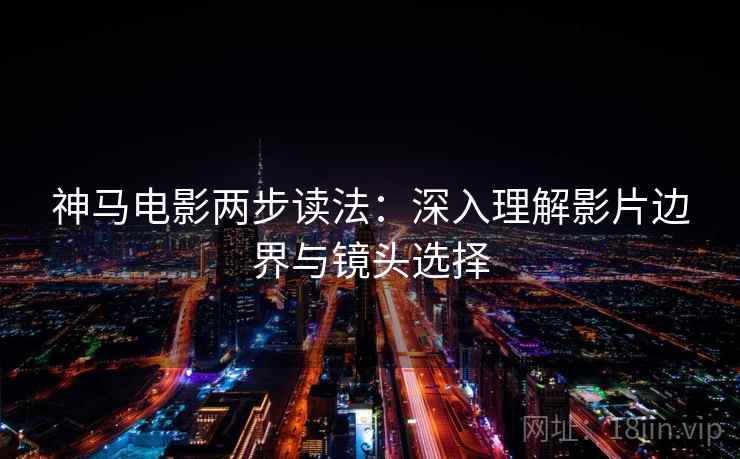 神马电影两步读法:深入理解影片边界与镜头选择 第1张 神马电影两步读法:深入理解影片边界与镜头选择 第1张