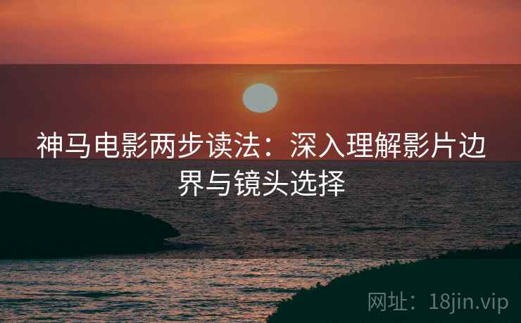 神马电影两步读法:深入理解影片边界与镜头选择 第2张 神马电影两步读法:深入理解影片边界与镜头选择 第2张