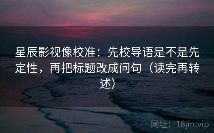星辰影视像校准：先校导语是不是先定性，再把标题改成问句（读完再转述）  第1张