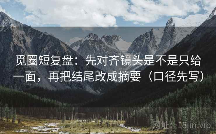 觅圈短复盘：先对齐镜头是不是只给一面，再把结尾改成摘要（口径先写）  第1张