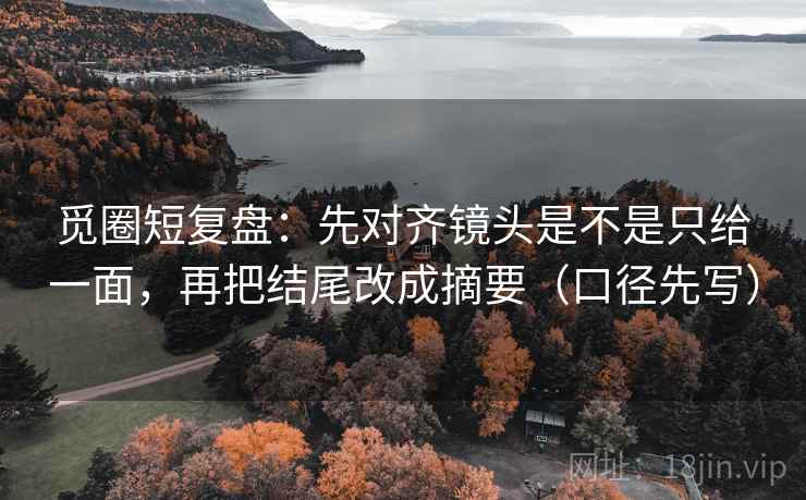 觅圈短复盘：先对齐镜头是不是只给一面，再把结尾改成摘要（口径先写）  第2张