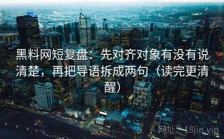 黑料网短复盘：先对齐对象有没有说清楚，再把导语拆成两句（读完更清醒）  第2张