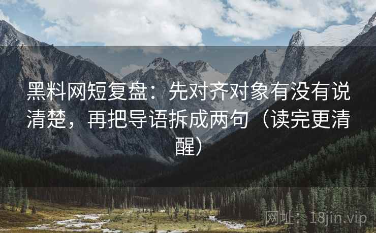 黑料网短复盘：先对齐对象有没有说清楚，再把导语拆成两句（读完更清醒）  第1张