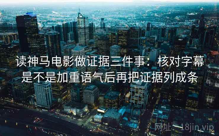 读神马电影做证据三件事：核对字幕是不是加重语气后再把证据列成条  第2张