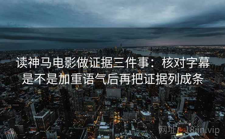 读神马电影做证据三件事：核对字幕是不是加重语气后再把证据列成条  第1张