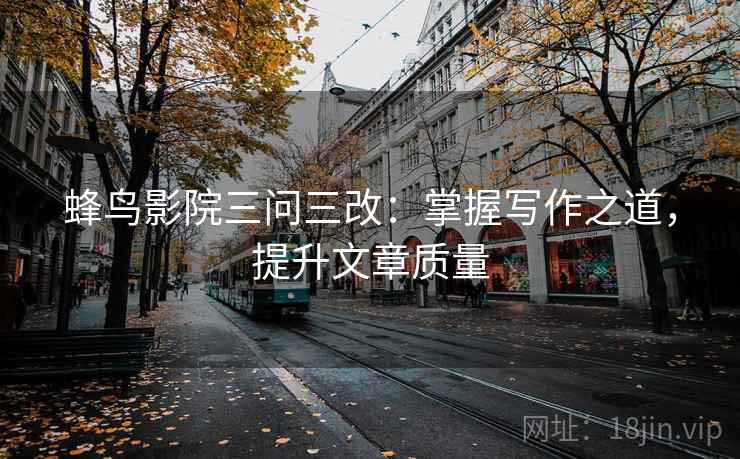蜂鸟影院三问三改:掌握写作之道,提升文章质量 第1张 蜂鸟影院三问三改:掌握写作之道,提升文章质量 第1张