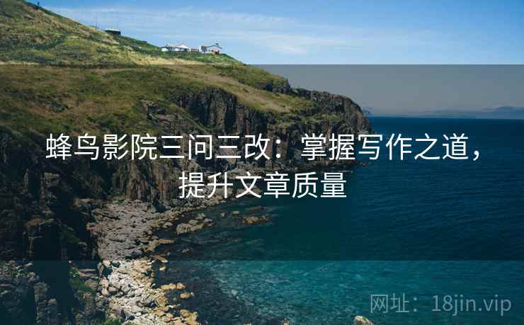 蜂鸟影院三问三改:掌握写作之道,提升文章质量 第2张 蜂鸟影院三问三改:掌握写作之道,提升文章质量 第2张