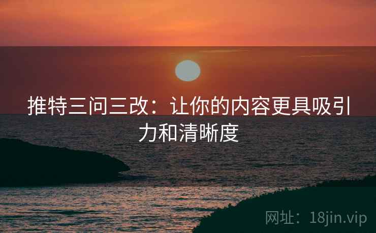 推特三问三改：让你的内容更具吸引力和清晰度  第2张