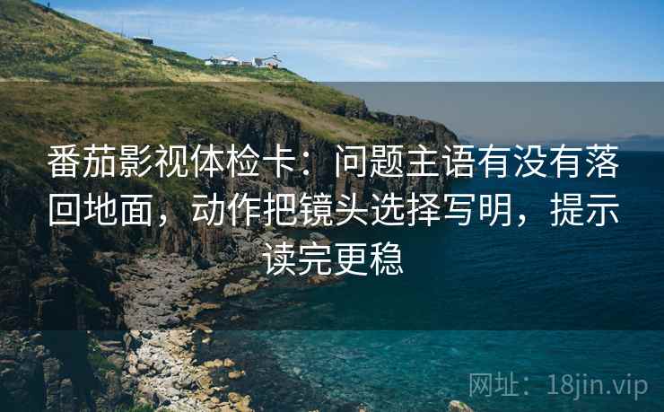 番茄影视体检卡：问题主语有没有落回地面，动作把镜头选择写明，提示读完更稳  第1张