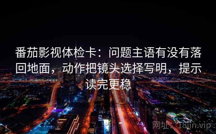 番茄影视体检卡：问题主语有没有落回地面，动作把镜头选择写明，提示读完更稳  第2张