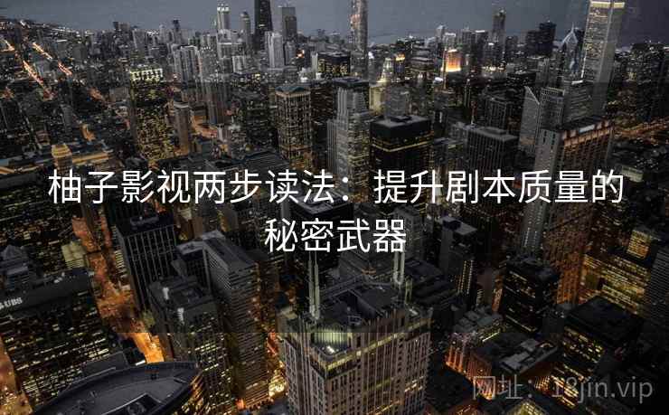 柚子影视两步读法:提升剧本质量的秘密武器 第1张 柚子影视两步读法:提升剧本质量的秘密武器 第1张