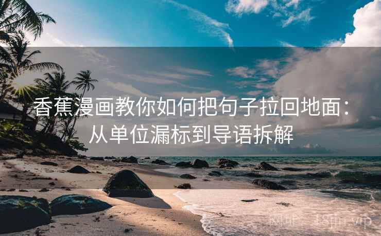 香蕉漫画教你如何把句子拉回地面：从单位漏标到导语拆解  第2张
