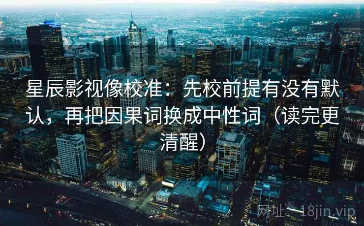 星辰影视像校准：先校前提有没有默认，再把因果词换成中性词（读完更清醒）  第2张