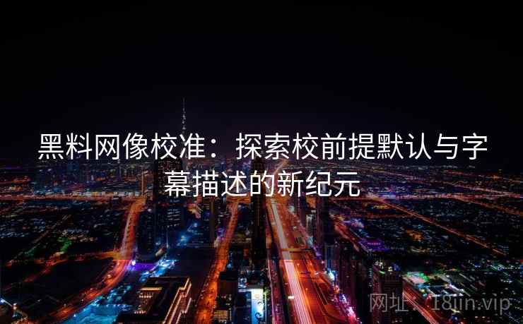 黑料网像校准：探索校前提默认与字幕描述的新纪元  第1张
