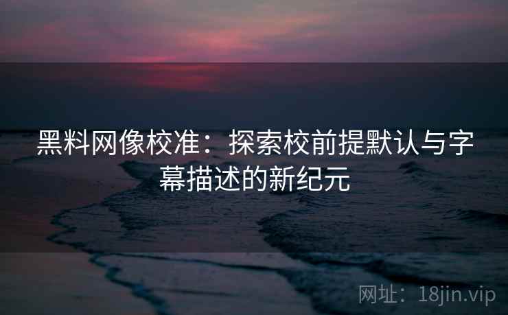 黑料网像校准：探索校前提默认与字幕描述的新纪元  第2张