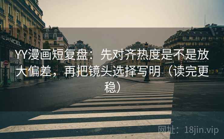 YY漫画短复盘:先对齐热度是不是放大偏差,再把镜头选择写明(读完更稳) 第1张 YY漫画短复盘:先对齐热度是不是放大偏差,再把镜头选择写明(读完更稳) 第1张