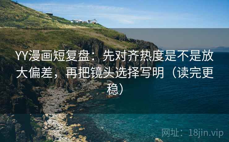YY漫画短复盘:先对齐热度是不是放大偏差,再把镜头选择写明(读完更稳) 第2张 YY漫画短复盘:先对齐热度是不是放大偏差,再把镜头选择写明(读完更稳) 第2张